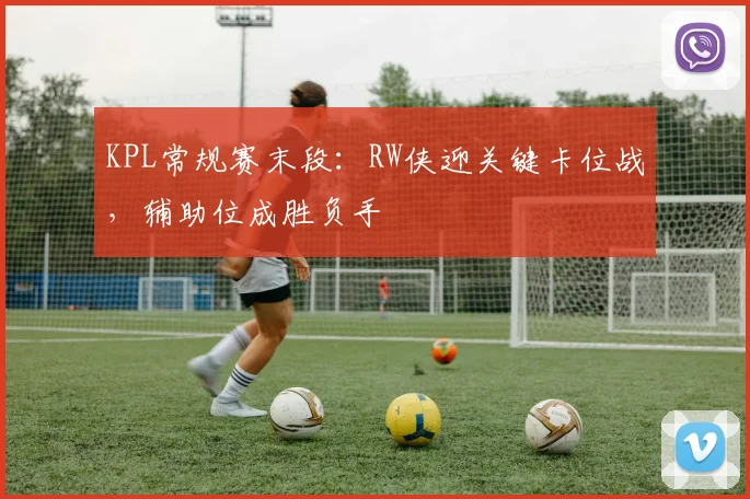 KPL常规赛末段：RW侠迎关键卡位战，辅助位成胜负手
