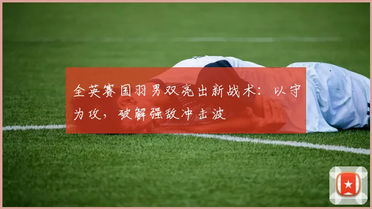全英赛国羽男双亮出新战术：以守为攻，破解强敌冲击波
