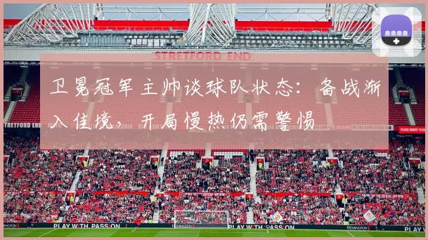 卫冕冠军主帅谈球队状态：备战渐入佳境，开局慢热仍需警惕
