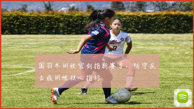 国羽冬训收官剑指新赛季，防守反击成训练核心指标 - Kaiyun