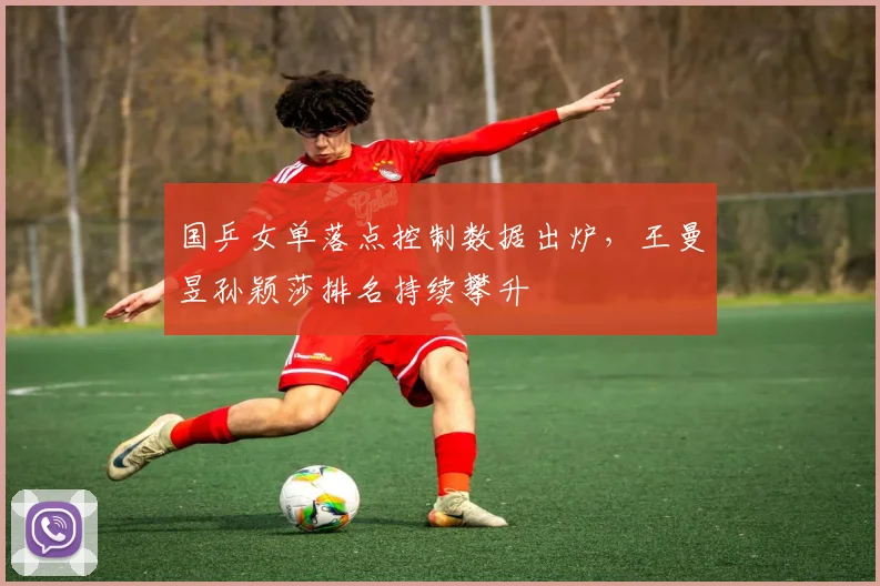 国乒女单落点控制数据出炉，王曼昱孙颖莎排名持续攀升 - Kaiyun