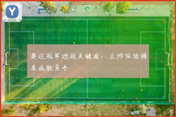 奥运冠军迎战关键局，主帅临场调度成胜负手 - Kaiyun