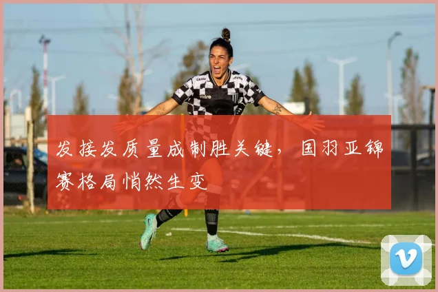 发接发质量成制胜关键，国羽亚锦赛格局悄然生变