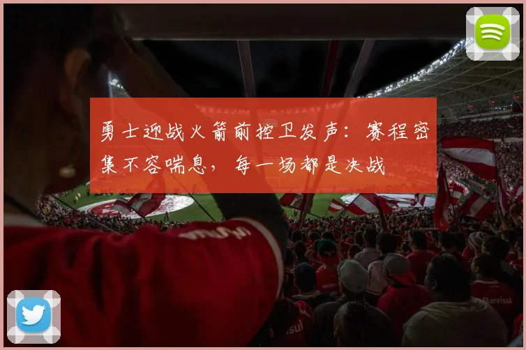 勇士迎战火箭前控卫发声：赛程密集不容喘息，每一场都是决战