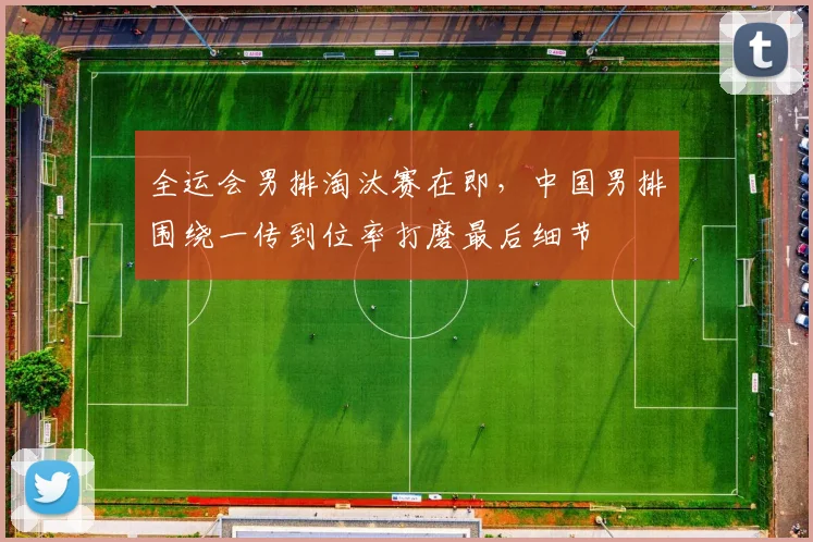 全运会男排淘汰赛在即，中国男排围绕一传到位率打磨最后细节