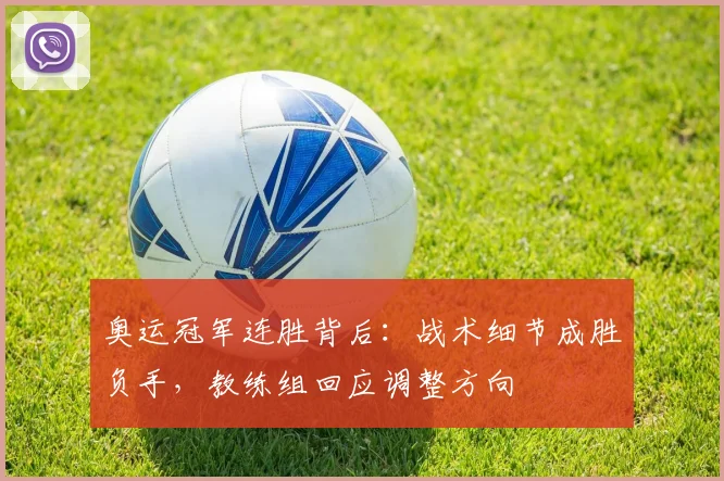 奥运冠军连胜背后：战术细节成胜负手，教练组回应调整方向 - Kaiyun