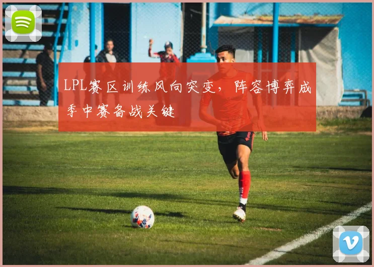 LPL赛区训练风向突变，阵容博弈成季中赛备战关键