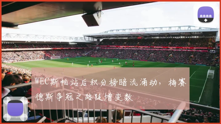 WEC斯帕站后积分榜暗流涌动，梅赛德斯争冠之路陡增变数