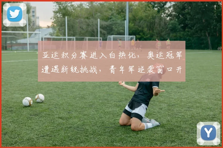 亚运积分赛进入白热化，奥运冠军遭遇新锐挑战，青年军逆袭窗口开启