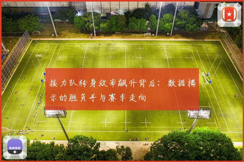 接力队转身效率飙升背后：数据揭示的胜负手与赛季走向