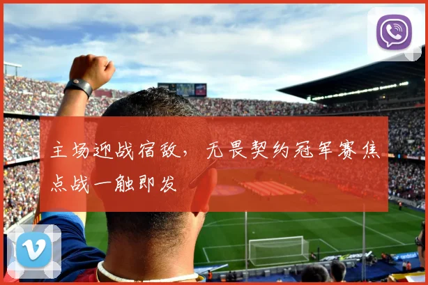 主场迎战宿敌，无畏契约冠军赛焦点战一触即发