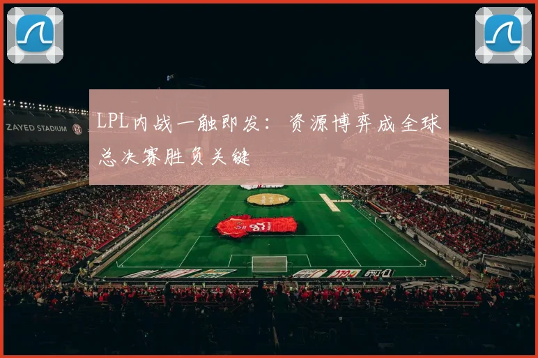 LPL内战一触即发：资源博弈成全球总决赛胜负关键