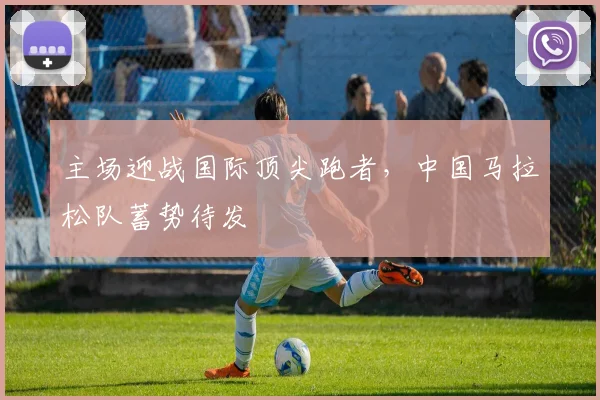 主场迎战国际顶尖跑者，中国马拉松队蓄势待发