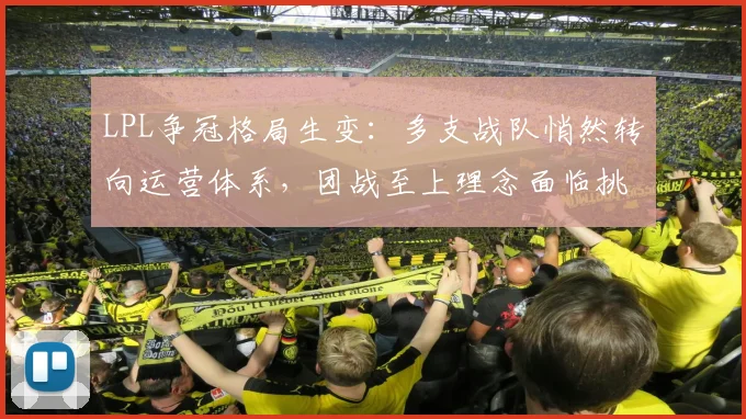 LPL争冠格局生变：多支战队悄然转向运营体系，团战至上理念面临挑战