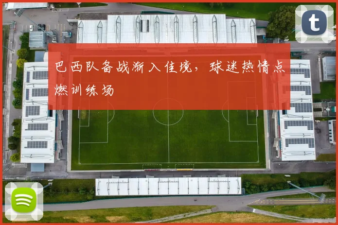 巴西队备战渐入佳境，球迷热情点燃训练场 - Kaiyun