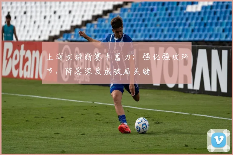 上海女排新赛季蓄力：强化强攻环节，阵容深度成破局关键