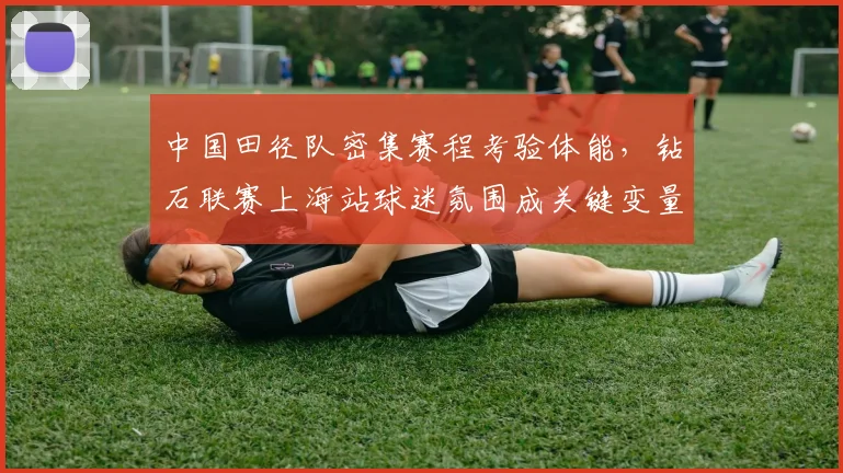中国田径队密集赛程考验体能，钻石联赛上海站球迷氛围成关键变量
