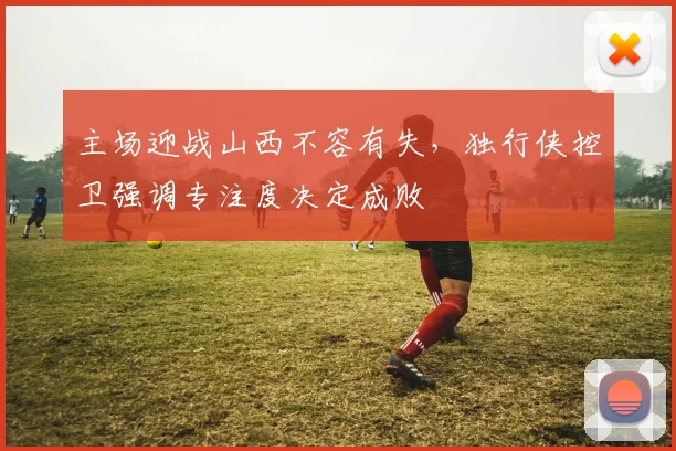 主场迎战山西不容有失，独行侠控卫强调专注度决定成败