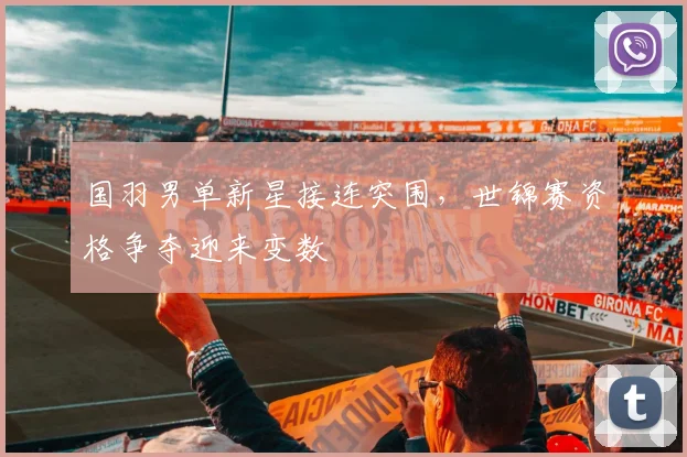 国羽男单新星接连突围，世锦赛资格争夺迎来变数 - Kaiyun