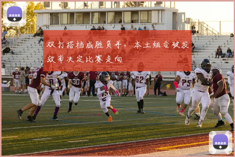 双打搭档成胜负手，本土组合破发效率决定比赛走向