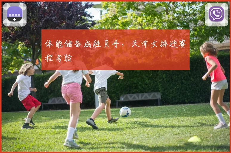 体能储备成胜负手，天津女排迎赛程考验