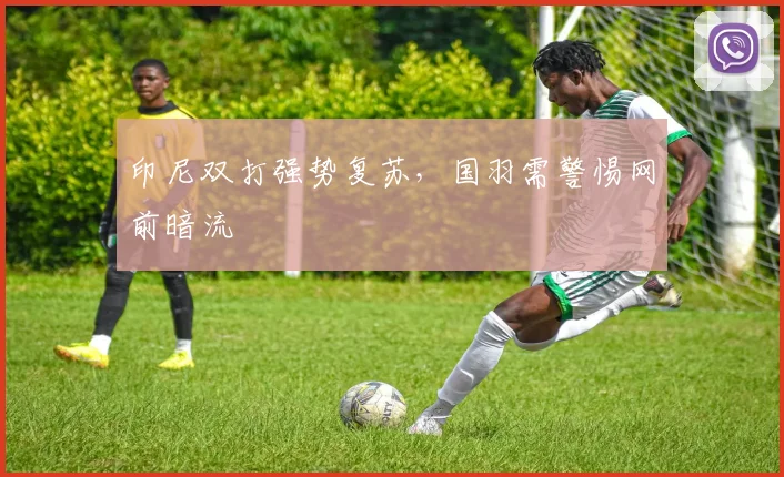 印尼双打强势复苏，国羽需警惕网前暗流