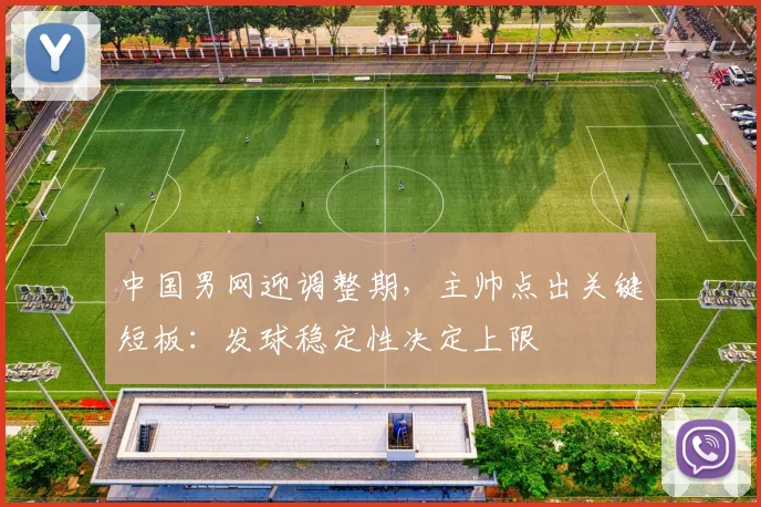中国男网迎调整期，主帅点出关键短板：发球稳定性决定上限