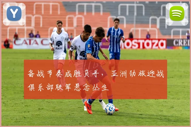 备战节奏成胜负手，亚洲劲旅迎战俱乐部联军悬念丛生 - Kaiyun