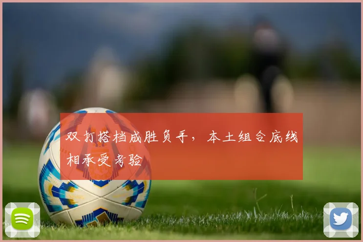 双打搭档成胜负手，本土组合底线相承受考验