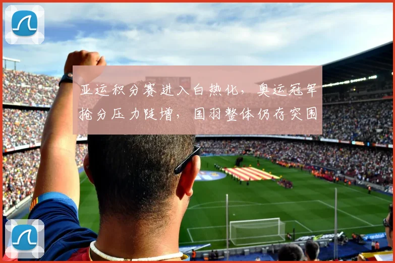 亚运积分赛进入白热化，奥运冠军抢分压力陡增，国羽整体仍存突围希望