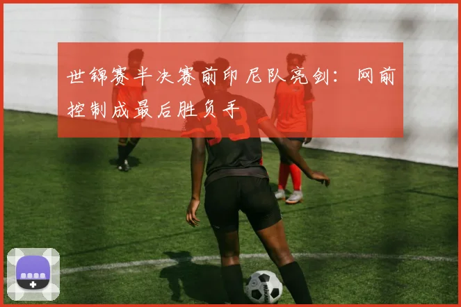 世锦赛半决赛前印尼队亮剑：网前控制成最后胜负手