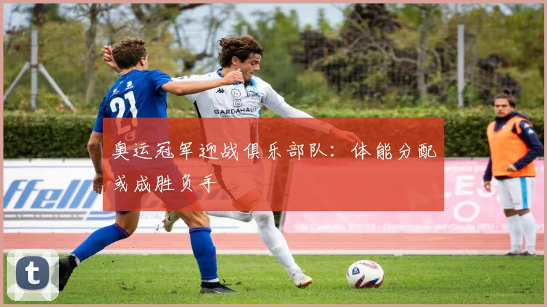 奥运冠军迎战俱乐部队：体能分配或成胜负手 - Kaiyun