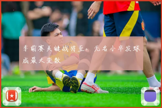 季前赛关键战将至，无名小卒发球成最大变数 - Kaiyun