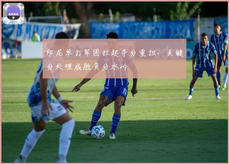 印尼单打军团扛起夺分重担，关键分处理成胜负分水岭